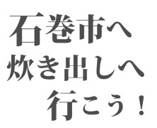 石巻市へ生産物を持って炊き出しへ行こう